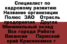 Специалист по кадровому развитию › Название организации ­ Полюс, ЗАО › Отрасль предприятия ­ Другое › Минимальный оклад ­ 1 - Все города Работа » Вакансии   . Пермский край,Краснокамск г.